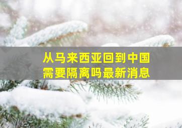 从马来西亚回到中国需要隔离吗最新消息