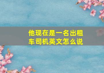 他现在是一名出租车司机英文怎么说