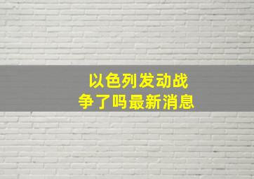 以色列发动战争了吗最新消息