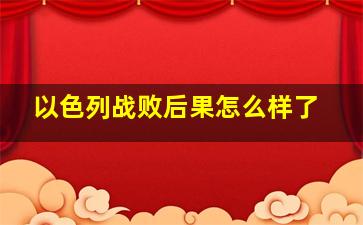 以色列战败后果怎么样了