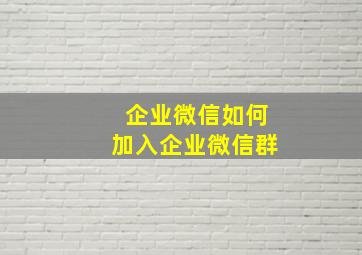 企业微信如何加入企业微信群