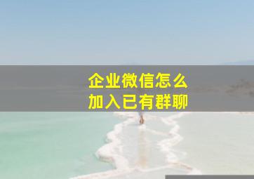 企业微信怎么加入已有群聊