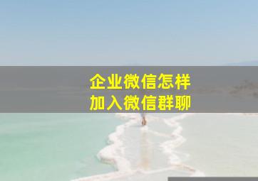 企业微信怎样加入微信群聊