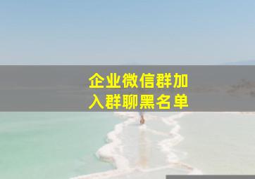 企业微信群加入群聊黑名单