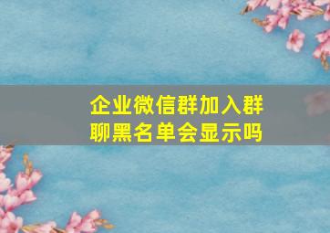 企业微信群加入群聊黑名单会显示吗