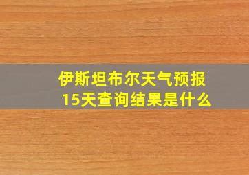 伊斯坦布尔天气预报15天查询结果是什么