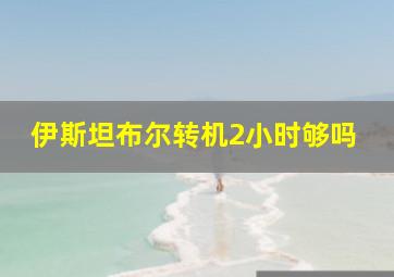 伊斯坦布尔转机2小时够吗