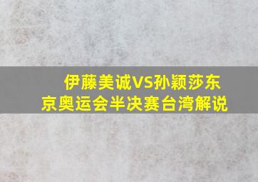 伊藤美诚VS孙颖莎东京奥运会半决赛台湾解说