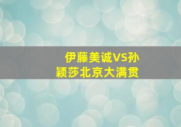 伊藤美诚VS孙颖莎北京大满贯