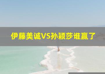 伊藤美诚VS孙颖莎谁赢了