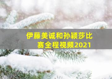 伊藤美诚和孙颖莎比赛全程视频2021