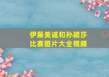 伊藤美诚和孙颖莎比赛图片大全视频