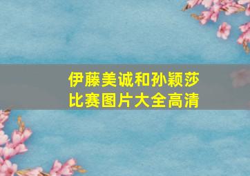 伊藤美诚和孙颖莎比赛图片大全高清