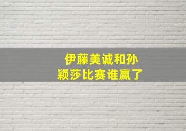 伊藤美诚和孙颖莎比赛谁赢了