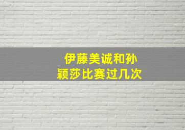 伊藤美诚和孙颖莎比赛过几次