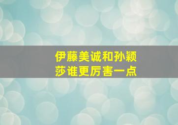 伊藤美诚和孙颖莎谁更厉害一点