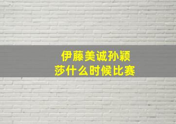 伊藤美诚孙颖莎什么时候比赛