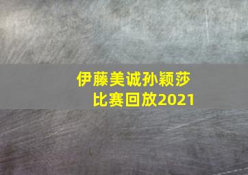 伊藤美诚孙颖莎比赛回放2021