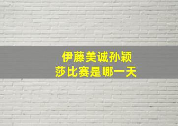 伊藤美诚孙颖莎比赛是哪一天