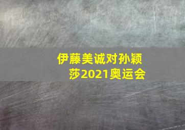 伊藤美诚对孙颖莎2021奥运会