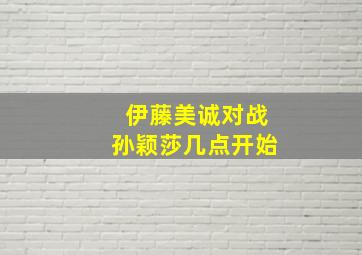 伊藤美诚对战孙颖莎几点开始