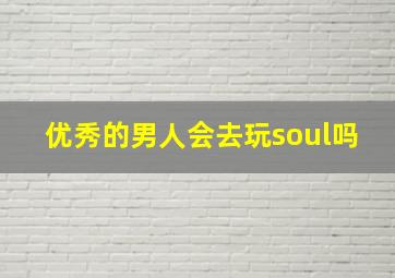 优秀的男人会去玩soul吗