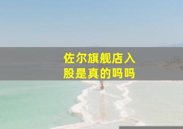 佐尔旗舰店入股是真的吗吗