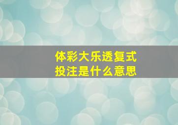 体彩大乐透复式投注是什么意思