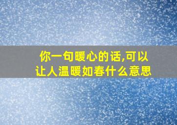 你一句暖心的话,可以让人温暖如春什么意思