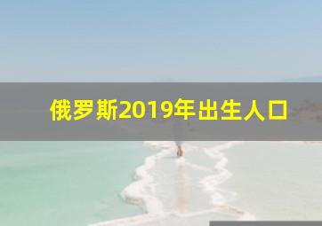 俄罗斯2019年出生人口