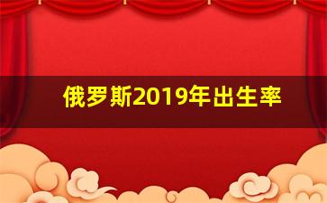 俄罗斯2019年出生率