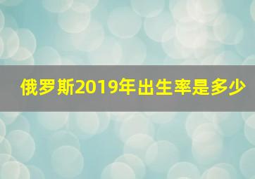 俄罗斯2019年出生率是多少