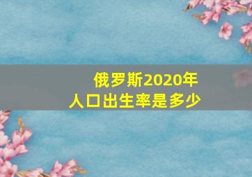 俄罗斯2020年人口出生率是多少