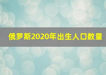 俄罗斯2020年出生人口数量