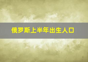 俄罗斯上半年出生人口