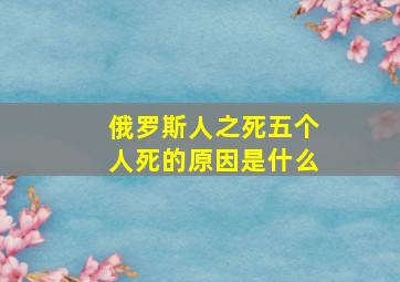 俄罗斯人之死五个人死的原因是什么