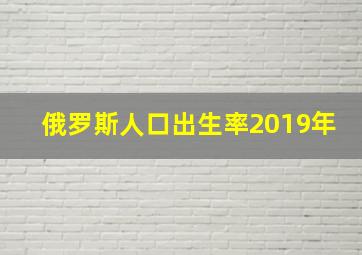 俄罗斯人口出生率2019年