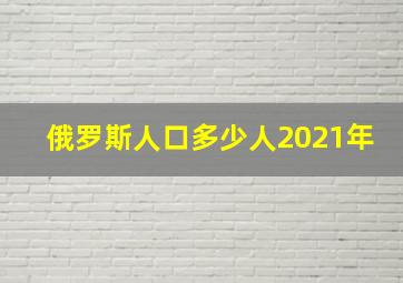 俄罗斯人口多少人2021年