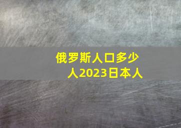 俄罗斯人口多少人2023日本人