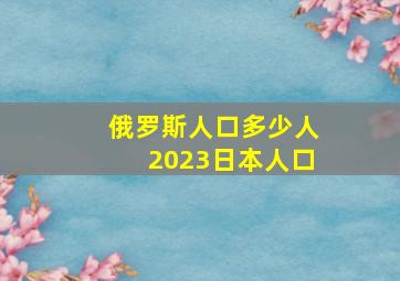 俄罗斯人口多少人2023日本人口