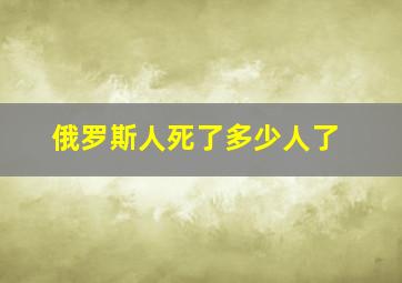 俄罗斯人死了多少人了