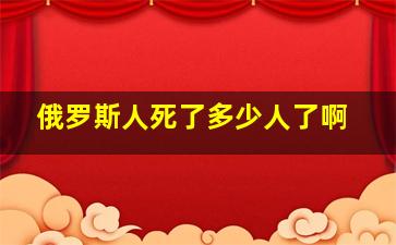 俄罗斯人死了多少人了啊