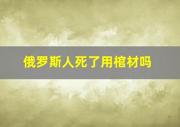 俄罗斯人死了用棺材吗