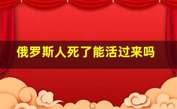 俄罗斯人死了能活过来吗