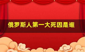 俄罗斯人第一大死因是谁