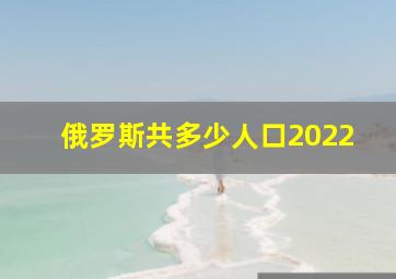 俄罗斯共多少人口2022