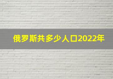 俄罗斯共多少人口2022年