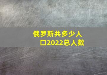 俄罗斯共多少人口2022总人数