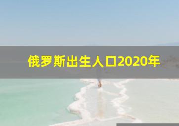 俄罗斯出生人口2020年