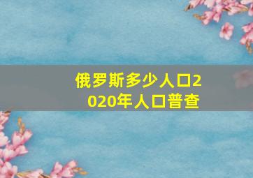 俄罗斯多少人口2020年人口普查